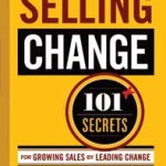 Selling Change, 101+ Secrets for Growing Sales by Leading Change